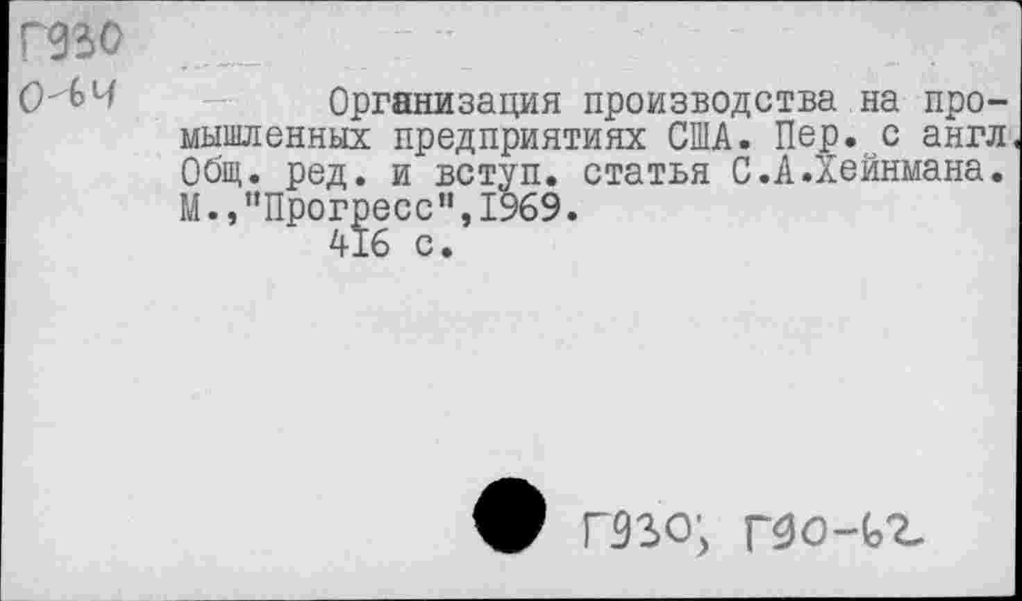 ﻿Г930 очи
Организация производства на промышленных предприятиях США. Пер. с англ Общ. ред. и вступ. статья С.А.Хейнмана. М.,"Прогресс”,1969.
V гззо; гзо-ьг.